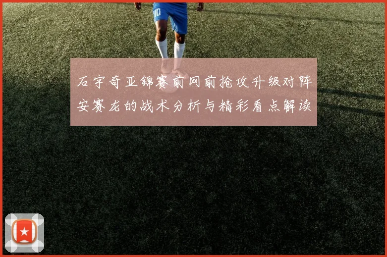 石宇奇亚锦赛前网前抢攻升级对阵安赛龙的战术分析与精彩看点解读