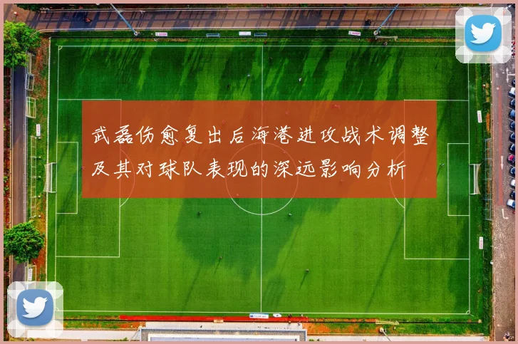 武磊伤愈复出后海港进攻战术调整及其对球队表现的深远影响分析