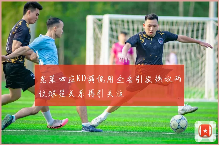 克莱回应KD调侃用全名引发热议两位球星关系再引关注