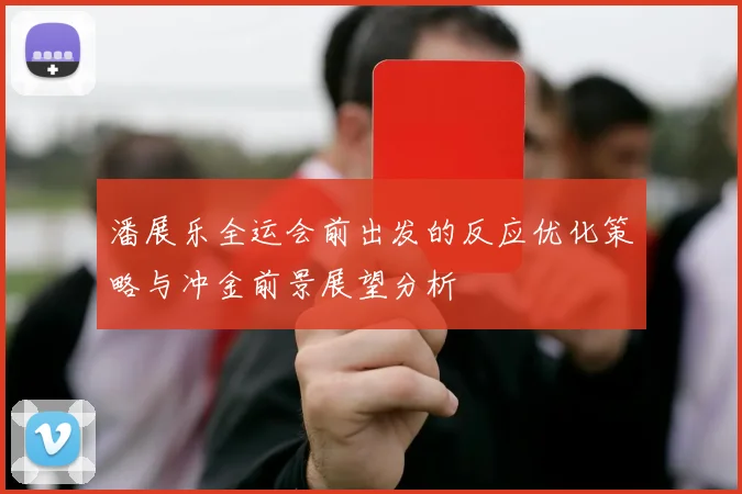 潘展乐全运会前出发的反应优化策略与冲金前景展望分析