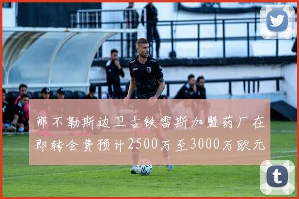那不勒斯边卫古铁雷斯加盟药厂在即转会费预计2500万至3000万欧元