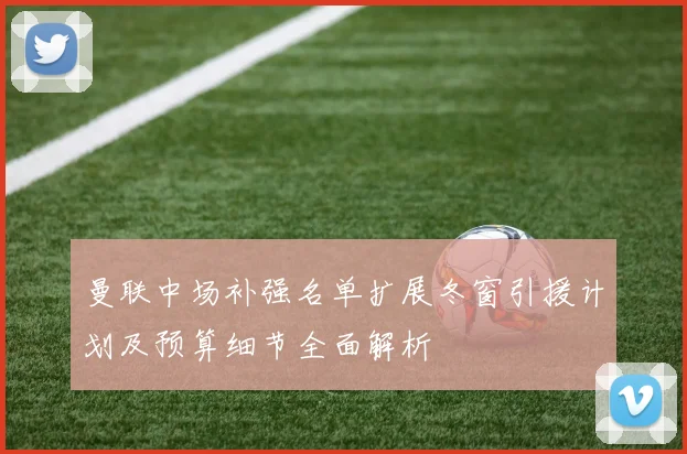 曼联中场补强名单扩展冬窗引援计划及预算细节全面解析