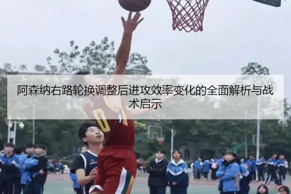 阿森纳右路轮换调整后进攻效率变化的全面解析与战术启示