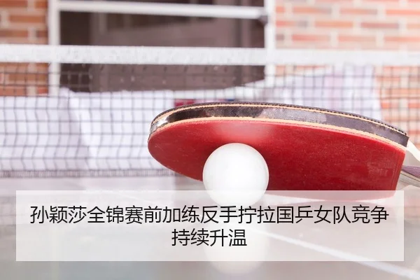 孙颖莎全锦赛前加练反手拧拉国乒女队竞争持续升温