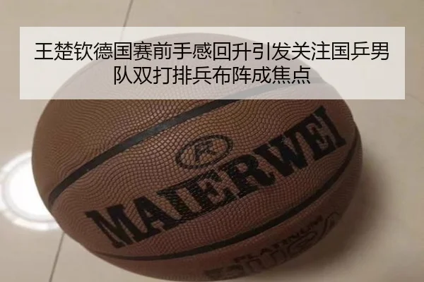 王楚钦德国赛前手感回升引发关注国乒男队双打排兵布阵成焦点